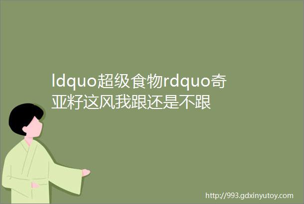 ldquo超级食物rdquo奇亚籽这风我跟还是不跟